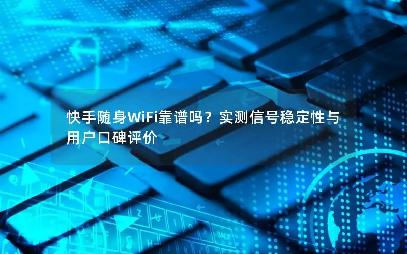 快手随身WiFi靠谱吗？实测信号稳定性与用户口碑评价