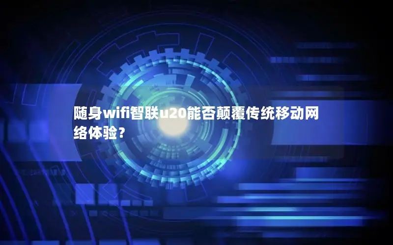 随身wifi智联u20能否颠覆传统移动网络体验？