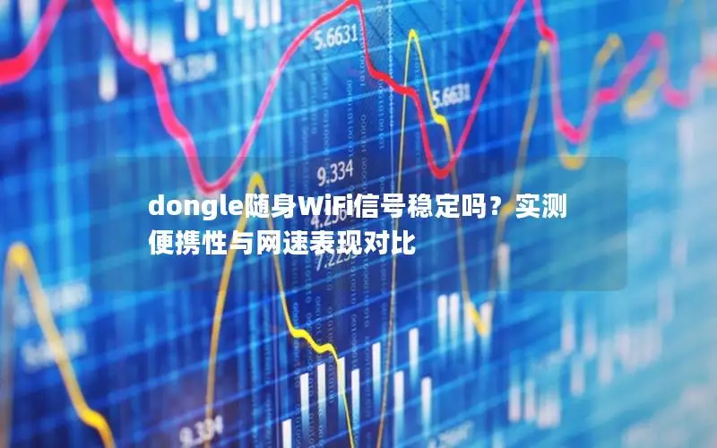 dongle随身WiFi信号稳定吗？实测便携性与网速表现对比