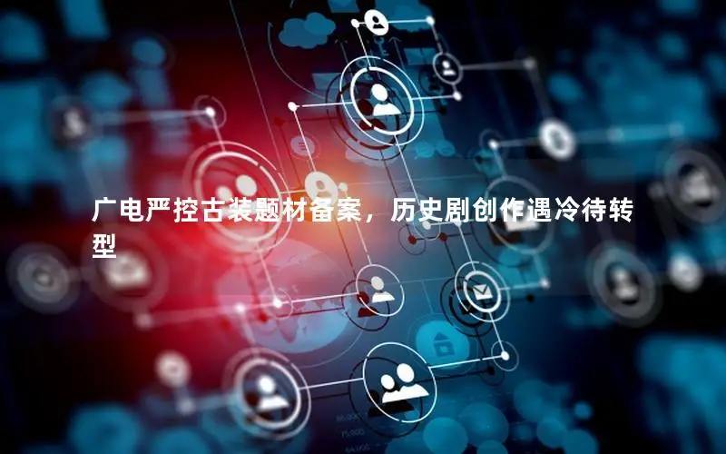 广电严控古装题材备案，历史剧创作遇冷待转型
