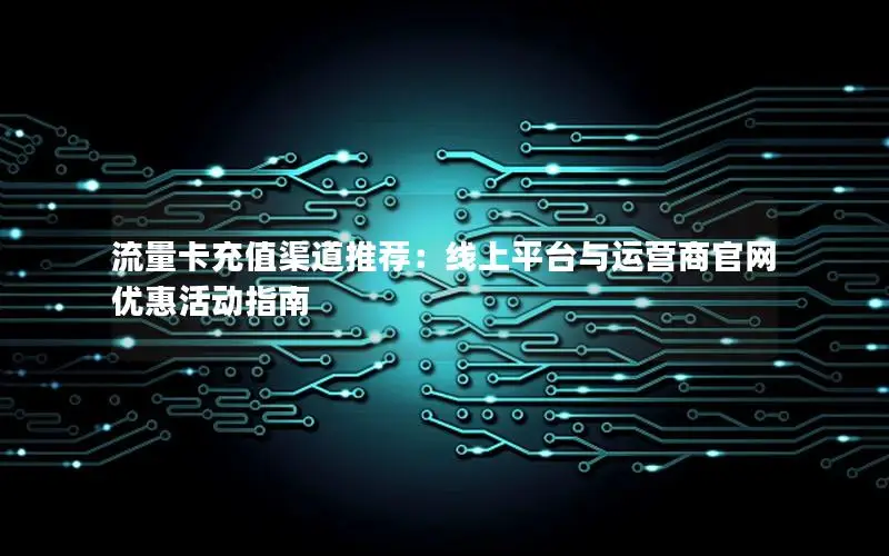 流量卡充值渠道推荐：线上平台与运营商官网优惠活动指南