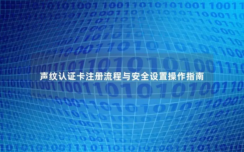 声纹认证卡注册流程与安全设置操作指南