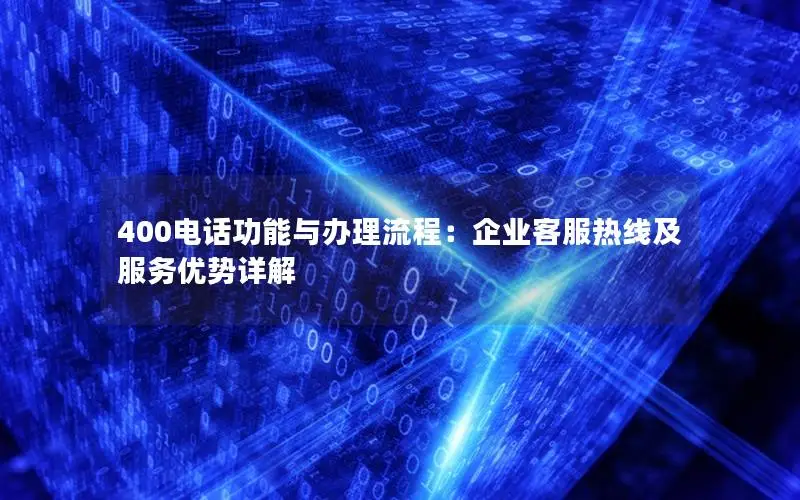 400电话功能与办理流程：企业客服热线及服务优势详解