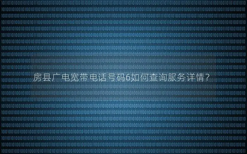 房县广电宽带电话号码6如何查询服务详情？