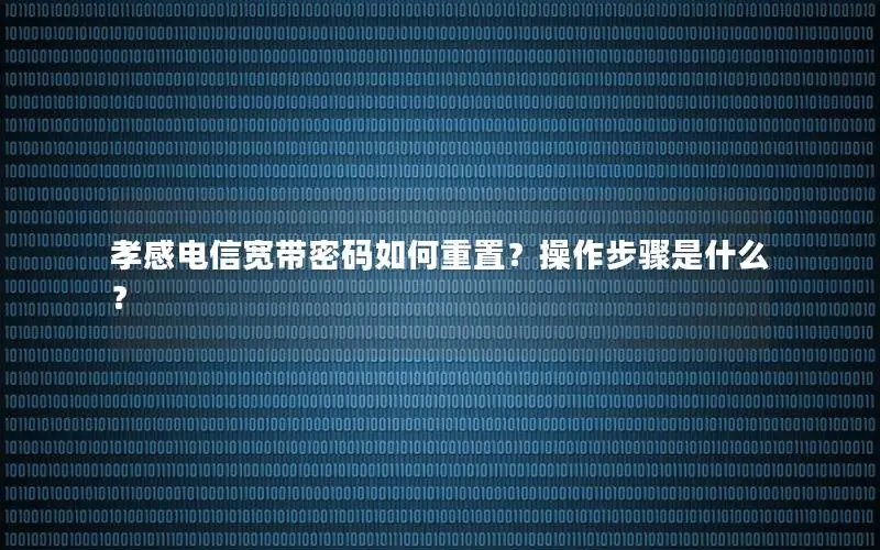孝感电信宽带密码如何重置？操作步骤是什么？