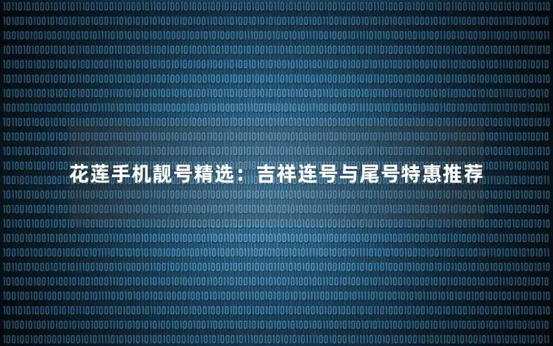 花莲手机靓号精选：吉祥连号与尾号特惠推荐