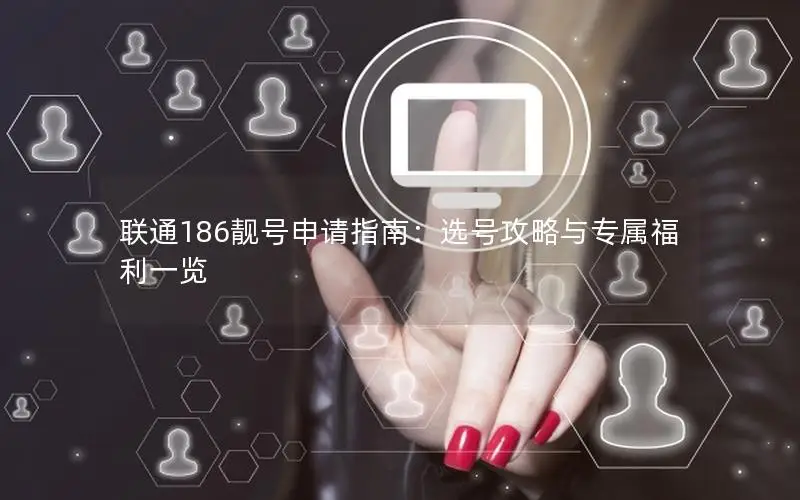 联通186靓号申请指南：选号攻略与专属福利一览