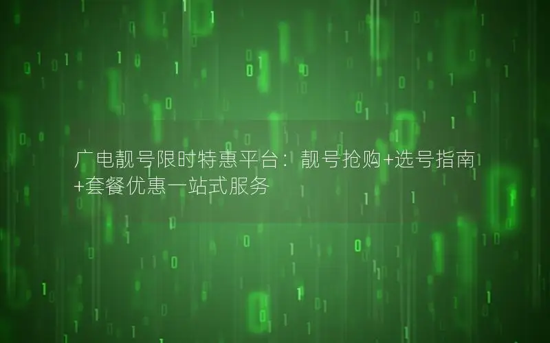 广电靓号限时特惠平台：靓号抢购+选号指南+套餐优惠一站式服务