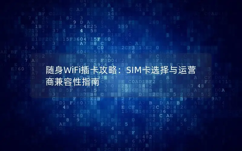 随身WiFi插卡攻略：SIM卡选择与运营商兼容性指南