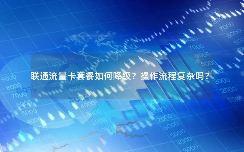 联通流量卡套餐如何降级？操作流程复杂吗？