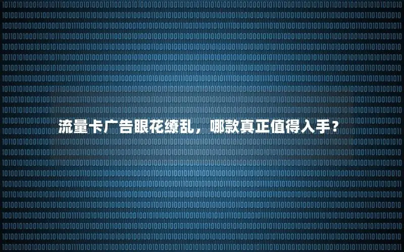 流量卡广告眼花缭乱，哪款真正值得入手？