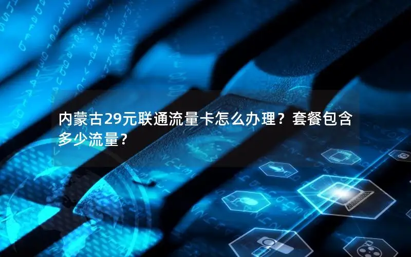 内蒙古29元联通流量卡怎么办理？套餐包含多少流量？