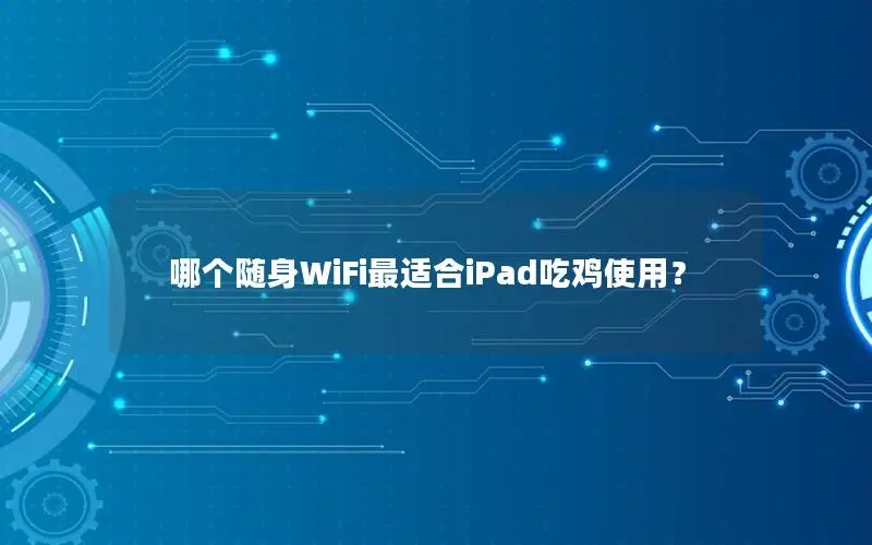 哪个随身WiFi最适合iPad吃鸡使用？