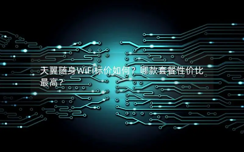 天翼随身WiFi标价如何？哪款套餐性价比最高？