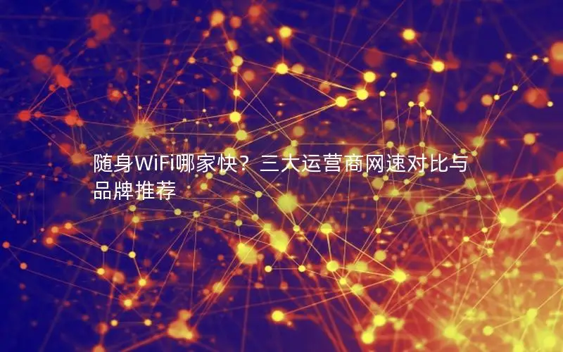 随身WiFi哪家快？三大运营商网速对比与品牌推荐