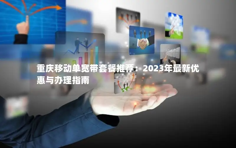 重庆移动单宽带套餐推荐：2023年最新优惠与办理指南