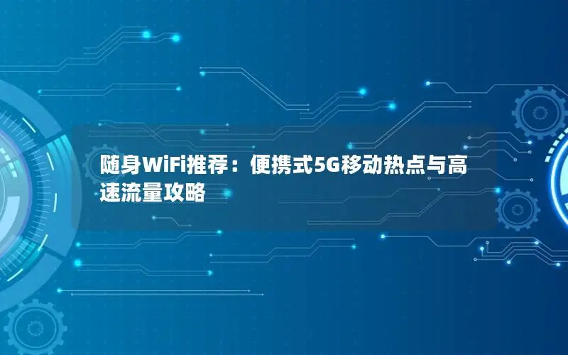 随身WiFi推荐：便携式5G移动热点与高速流量攻略