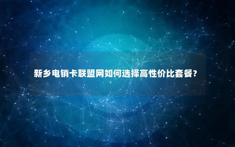 新乡电销卡联盟网如何选择高性价比套餐？