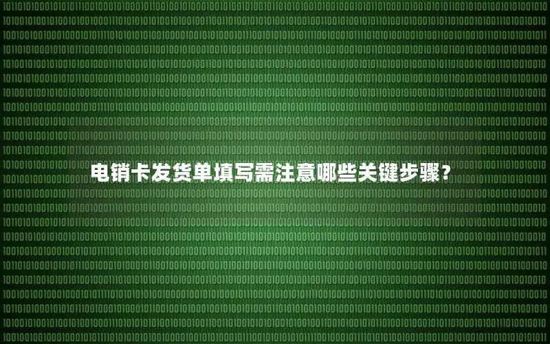 电销卡发货单填写需注意哪些关键步骤？