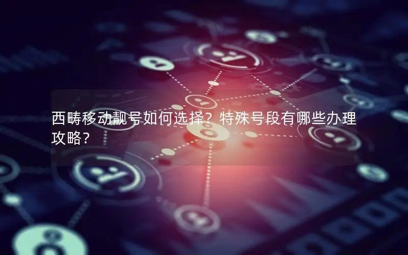 西畴移动靓号如何选择？特殊号段有哪些办理攻略？