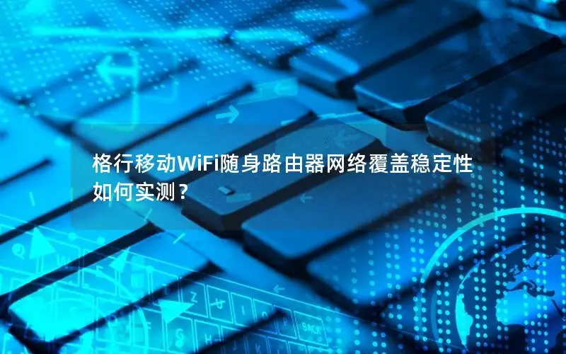 格行移动WiFi随身路由器网络覆盖稳定性如何实测？