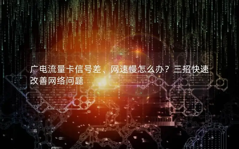 广电流量卡信号差、网速慢怎么办？三招快速改善网络问题