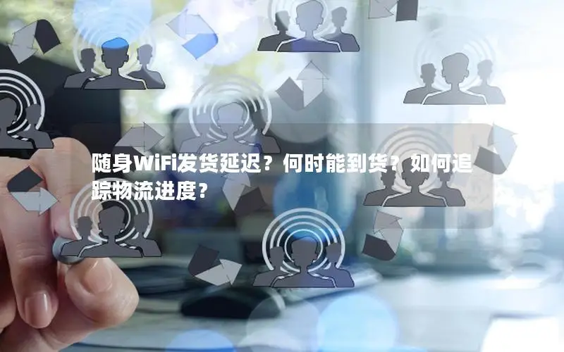随身WiFi发货延迟？何时能到货？如何追踪物流进度？