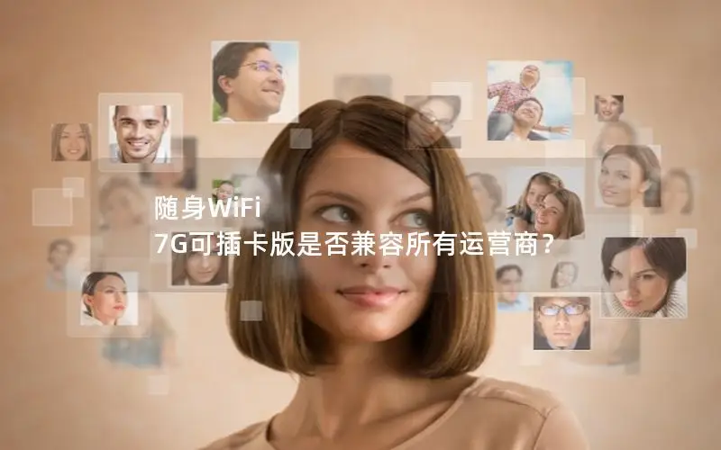 随身WiFi 7G可插卡版是否兼容所有运营商？