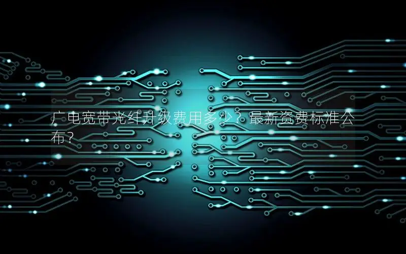 广电宽带光纤升级费用多少？最新资费标准公布？