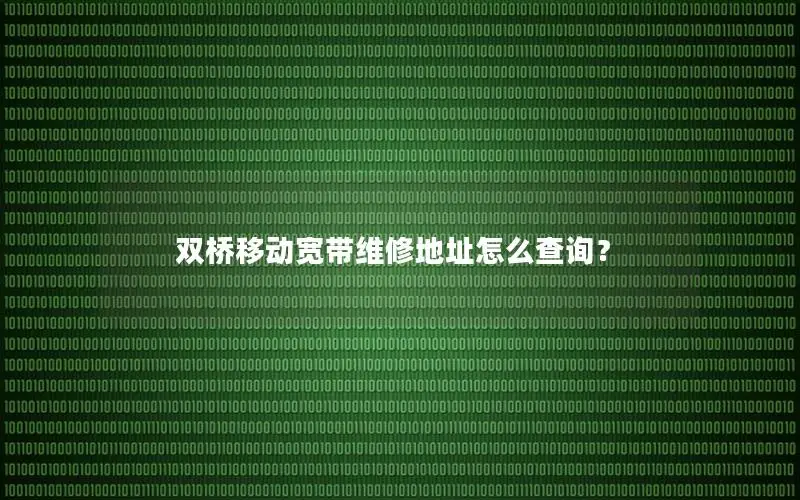 双桥移动宽带维修地址怎么查询？