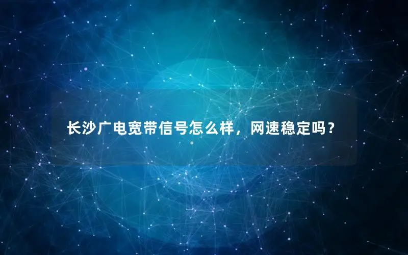 长沙广电宽带信号怎么样，网速稳定吗？