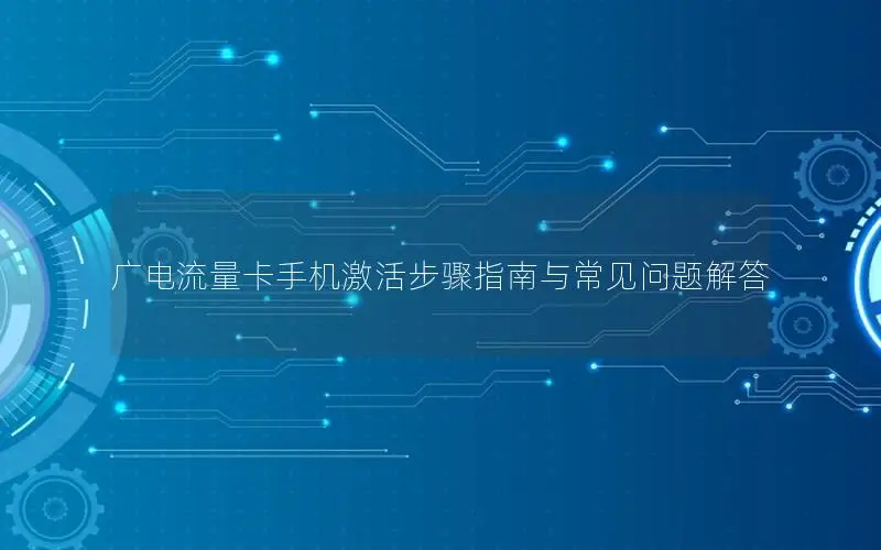 广电流量卡手机激活步骤指南与常见问题解答