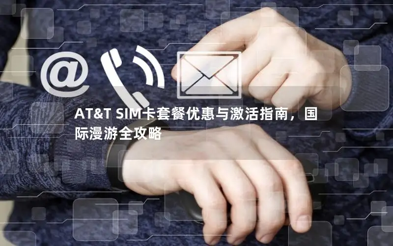 AT&T SIM卡套餐优惠与激活指南，国际漫游全攻略