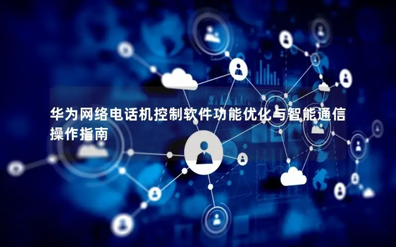 华为网络电话机控制软件功能优化与智能通信操作指南