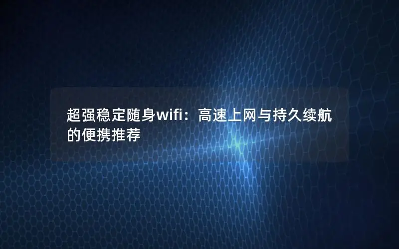 超强稳定随身wifi：高速上网与持久续航的便携推荐