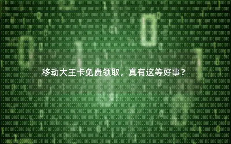 移动大王卡免费领取，真有这等好事？