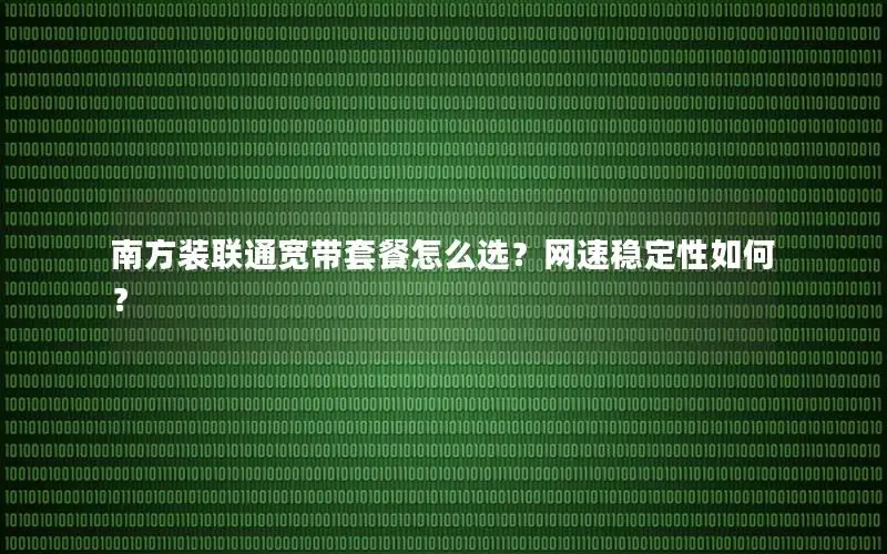 南方装联通宽带套餐怎么选？网速稳定性如何？