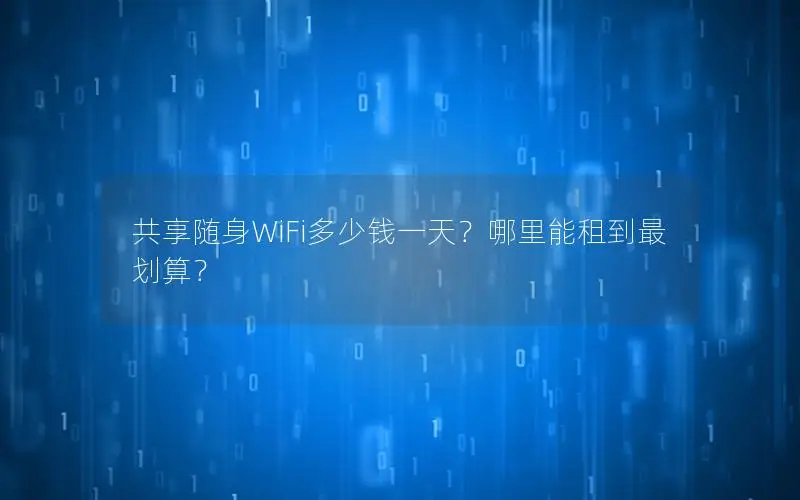 共享随身WiFi多少钱一天？哪里能租到最划算？
