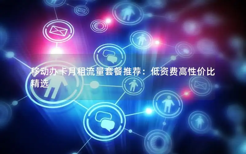 移动办卡月租流量套餐推荐：低资费高性价比精选