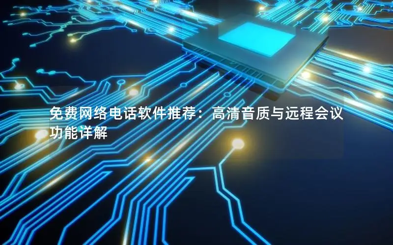 免费网络电话软件推荐：高清音质与远程会议功能详解