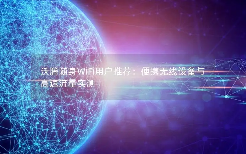 沃腾随身WiFi用户推荐：便携无线设备与高速流量实测