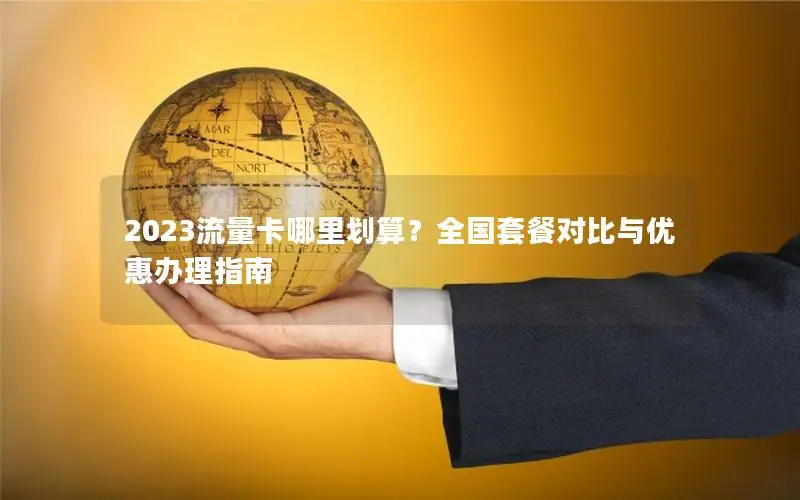 2023流量卡哪里划算？全国套餐对比与优惠办理指南