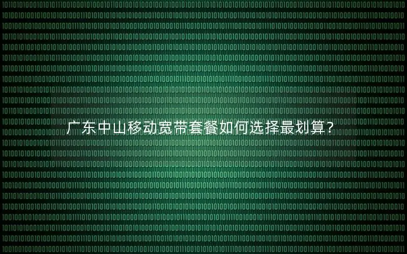 广东中山移动宽带套餐如何选择最划算？