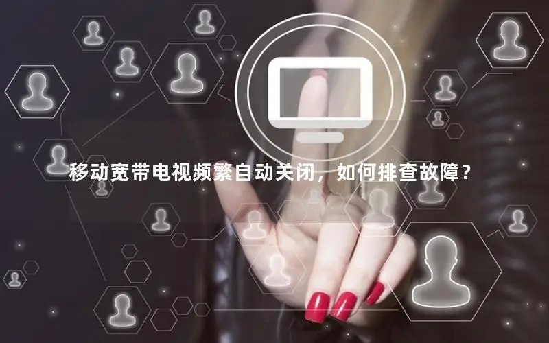 移动宽带电视频繁自动关闭，如何排查故障？