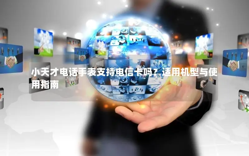 小天才电话手表支持电信卡吗？适用机型与使用指南