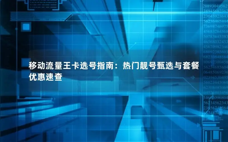 移动流量王卡选号指南：热门靓号甄选与套餐优惠速查