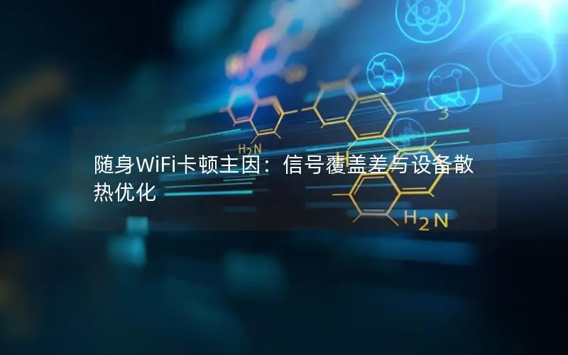 随身WiFi卡顿主因：信号覆盖差与设备散热优化