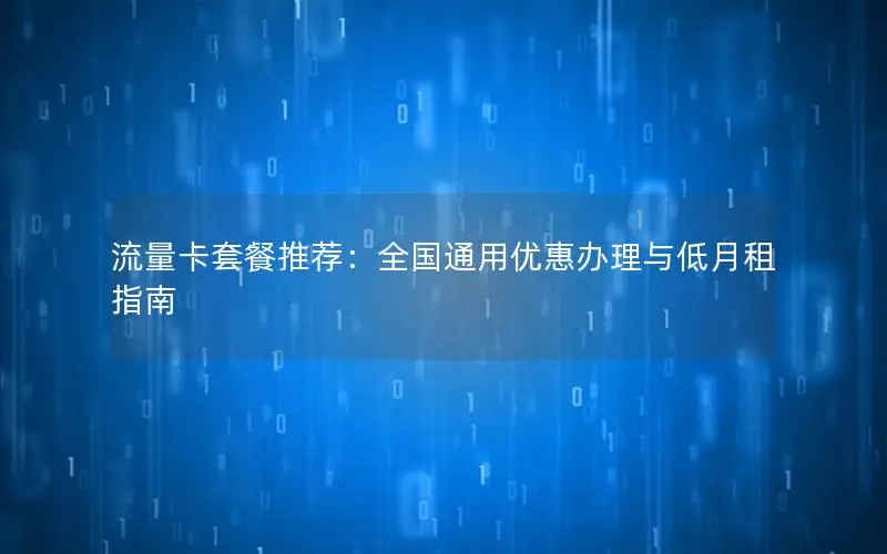 流量卡套餐推荐：全国通用优惠办理与低月租指南