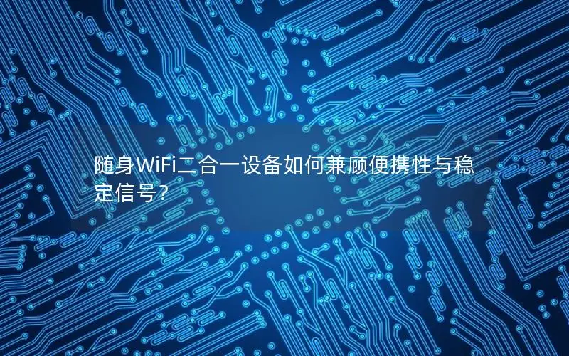 随身WiFi二合一设备如何兼顾便携性与稳定信号？