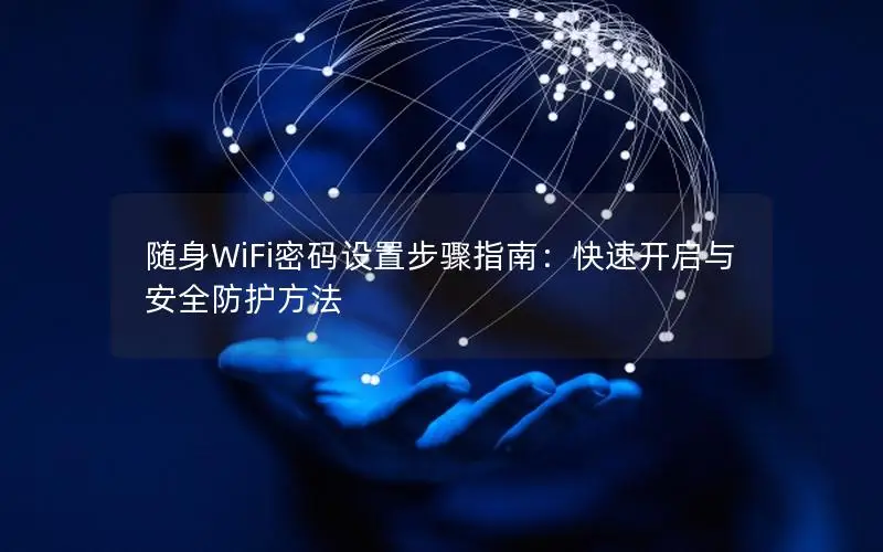 随身WiFi密码设置步骤指南：快速开启与安全防护方法
